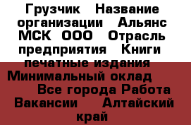 Грузчик › Название организации ­ Альянс-МСК, ООО › Отрасль предприятия ­ Книги, печатные издания › Минимальный оклад ­ 27 000 - Все города Работа » Вакансии   . Алтайский край